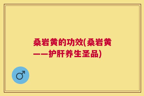 桑岩黄的功效(桑岩黄——养生圣品) 桑岩黄的功效(桑岩黄——养生圣品)