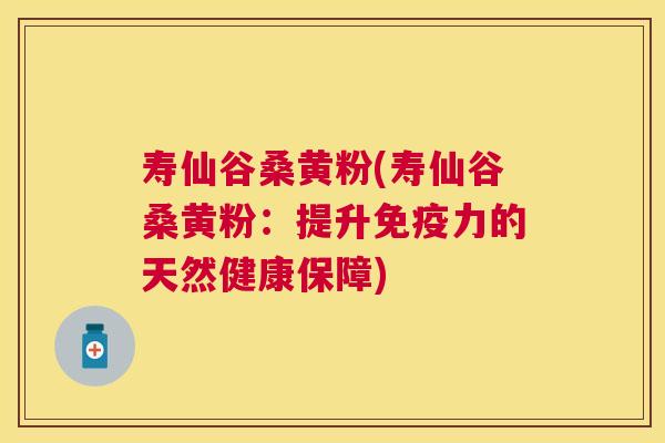寿仙谷桑黄粉(寿仙谷桑黄粉:提升力的天然健康保障) 寿仙谷桑黄粉(寿仙谷桑黄粉:提升力的天然健康保障)