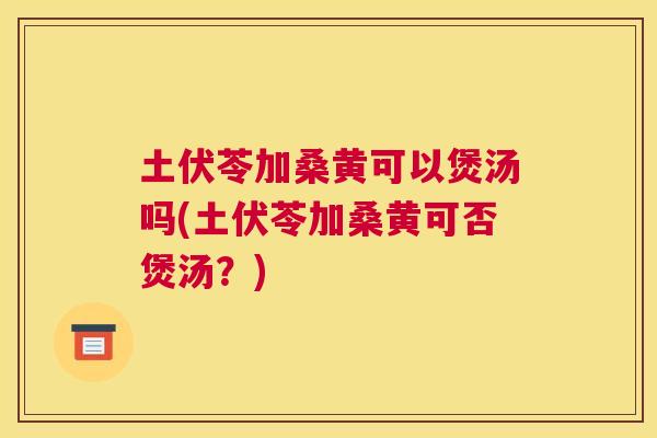 土伏苓加桑黄可以煲汤吗(土伏苓加桑黄可否煲汤?) 土伏苓加桑黄可以煲汤吗(土伏苓加桑黄可否煲汤?)
