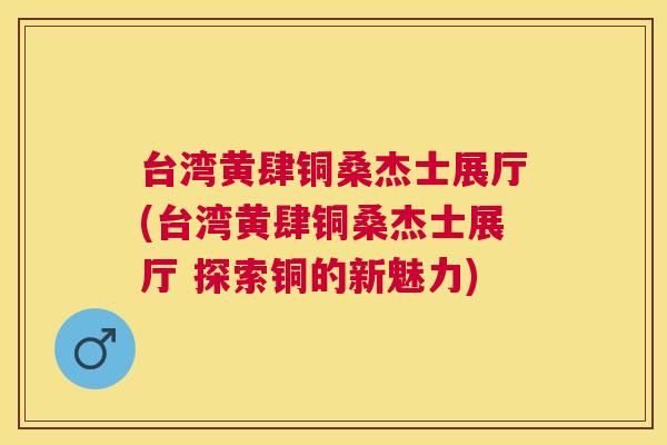 台湾黄肆铜桑杰士展厅(台湾黄肆铜桑杰士展厅 探索铜的新魅力) 台湾黄肆铜桑杰士展厅(台湾黄肆铜桑杰士展厅 探索铜的新魅力)