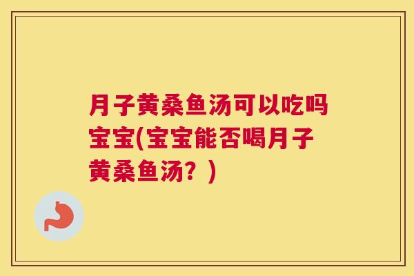 月子黄桑鱼汤可以吃吗宝宝(宝宝能否喝月子黄桑鱼汤?) 月子黄桑鱼汤可以吃吗宝宝(宝宝能否喝月子黄桑鱼汤?)