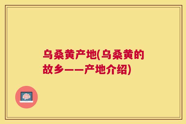 乌桑黄产地(乌桑黄的故乡——产地介绍) 乌桑黄产地(乌桑黄的故乡——产地介绍)