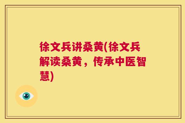 徐文兵讲桑黄(徐文兵解读桑黄,传承中医智慧) 徐文兵讲桑黄(徐文兵解读桑黄,传承中医智慧)