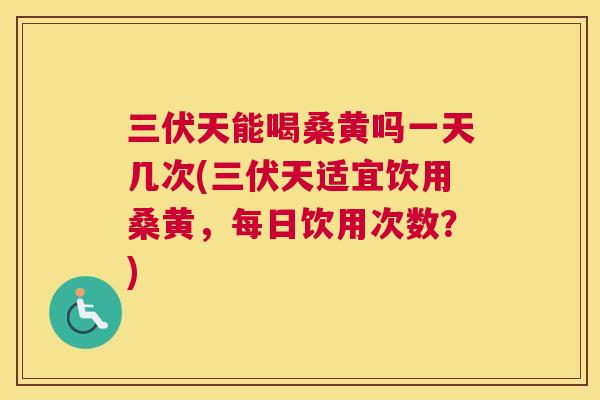 三伏天能喝桑黄吗一天几次(三伏天适宜饮用桑黄,每日饮用次数?) 三伏天能喝桑黄吗一天几次(三伏天适宜饮用桑黄,每日饮用次数?)