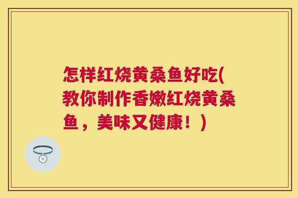 怎样红烧黄桑鱼好吃(教你制作香嫩红烧黄桑鱼,美味又健康!) 怎样红烧黄桑鱼好吃(教你制作香嫩红烧黄桑鱼,美味又健康!)