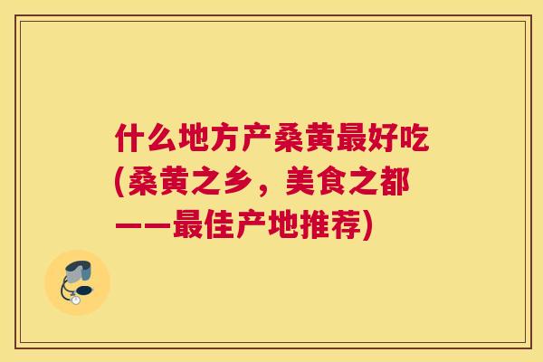 什么地方产桑黄好吃(桑黄之乡,美食之都——佳产地推荐) 什么地方产桑黄好吃(桑黄之乡,美食之都——佳产地推荐)