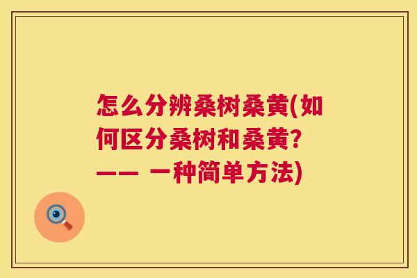 怎么分辨桑树桑黄(如何区分桑树和桑黄? —— 一种简单方法) 怎么分辨桑树桑黄(如何区分桑树和桑黄? —— 一种简单方法)