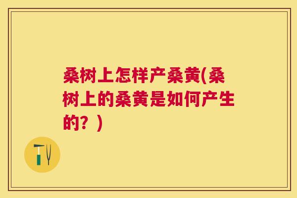 桑树上怎样产桑黄(桑树上的桑黄是如何产生的?) 桑树上怎样产桑黄(桑树上的桑黄是如何产生的?)