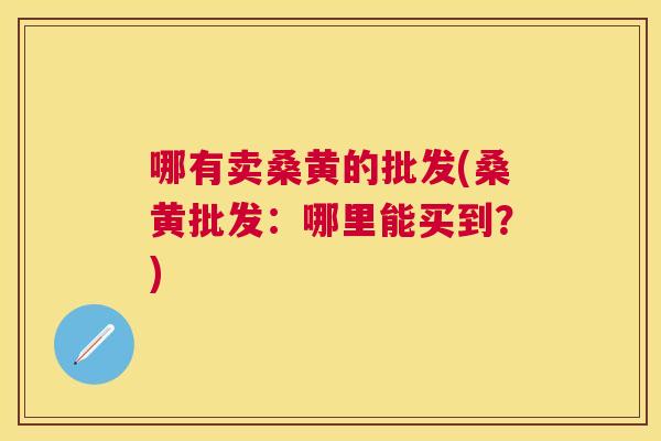 哪有卖桑黄的批发(桑黄批发:哪里能买到?) 哪有卖桑黄的批发(桑黄批发:哪里能买到?)