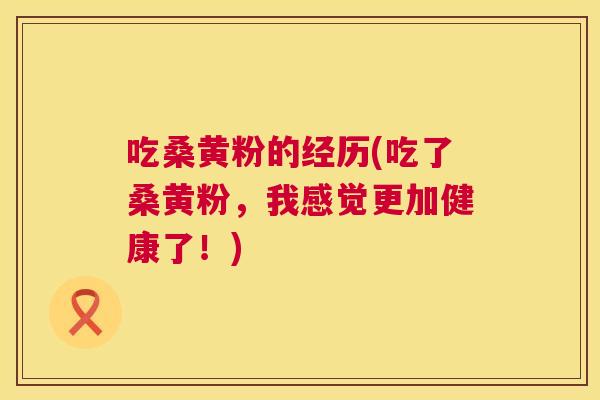 吃桑黄粉的经历(吃了桑黄粉,我感觉更加健康了!) 吃桑黄粉的经历(吃了桑黄粉,我感觉更加健康了!)