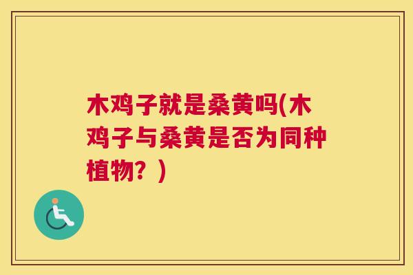 木鸡子就是桑黄吗(木鸡子与桑黄是否为同种植物?) 木鸡子就是桑黄吗(木鸡子与桑黄是否为同种植物?)