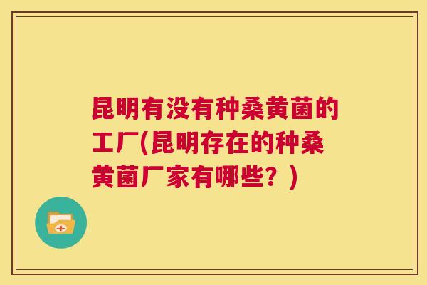 昆明有没有种桑黄菌的工厂(昆明存在的种桑黄菌厂家有哪些?) 昆明有没有种桑黄菌的工厂(昆明存在的种桑黄菌厂家有哪些?)
