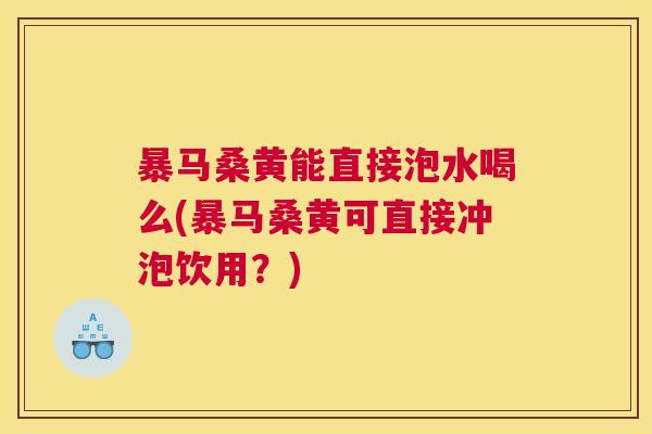 暴马桑黄能直接泡水喝么(暴马桑黄可直接冲泡饮用？)