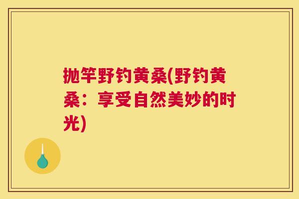 抛竿野钓黄桑(野钓黄桑:享受自然美妙的时光) 抛竿野钓黄桑(野钓黄桑:享受自然美妙的时光)