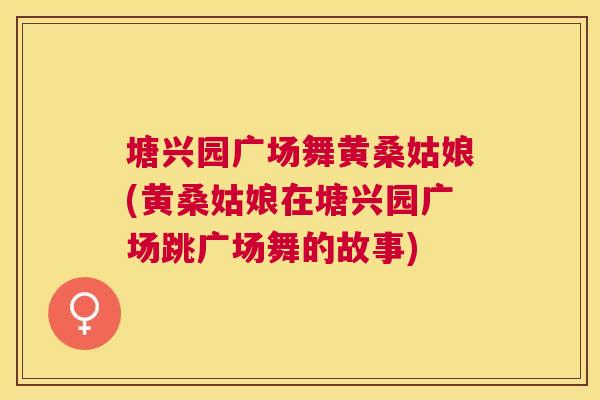 塘兴园广场舞黄桑姑娘(黄桑姑娘在塘兴园广场跳广场舞的故事)