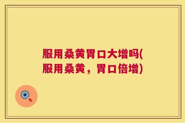 服用桑黄胃口大增吗(服用桑黄,胃口倍增) 服用桑黄胃口大增吗(服用桑黄,胃口倍增)