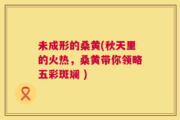 未成形的桑黄(秋天里的火热,桑黄带你领略五彩斑斓 ) 未成形的桑黄(秋天里的火热,桑黄带你领略五彩斑斓 )