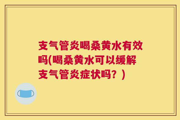 喝桑黄水有效吗(喝桑黄水可以缓解支气管状吗?) 喝桑黄水有效吗(喝桑黄水可以缓解支气管状吗?)