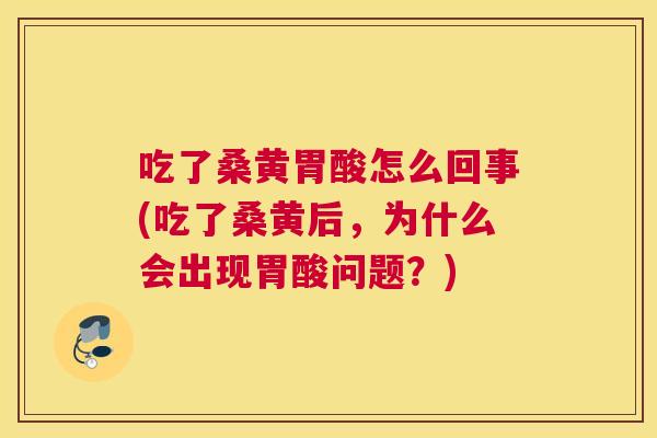 吃了桑黄胃酸怎么回事(吃了桑黄后,为什么会出现胃酸问题?) 吃了桑黄胃酸怎么回事(吃了桑黄后,为什么会出现胃酸问题?)
