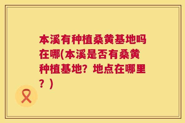 本溪有种植桑黄基地吗在哪(本溪是否有桑黄种植基地?地点在哪里?) 本溪有种植桑黄基地吗在哪(本溪是否有桑黄种植基地?地点在哪里?)