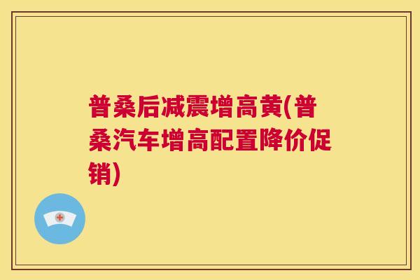 普桑后减震增高黄(普桑汽车增高配置降价促销) 普桑后减震增高黄(普桑汽车增高配置降价促销)