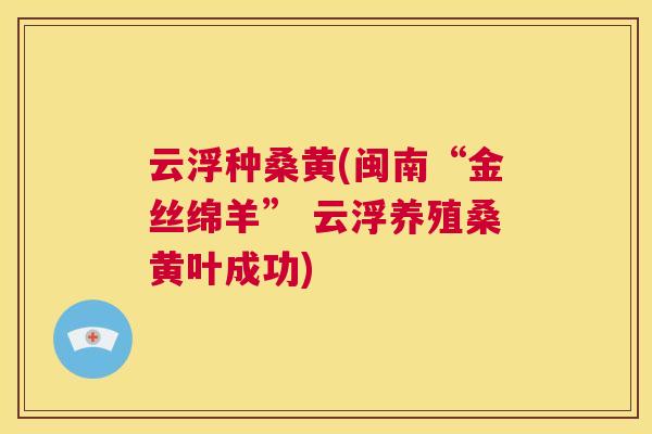云浮种桑黄(闽南“金丝绵羊” 云浮养殖桑黄叶成功) 云浮种桑黄(闽南“金丝绵羊” 云浮养殖桑黄叶成功)