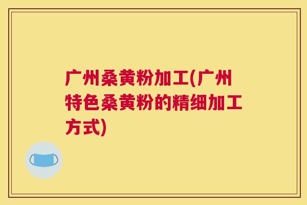 广州桑黄粉加工(广州特色桑黄粉的精细加工方式) 广州桑黄粉加工(广州特色桑黄粉的精细加工方式)