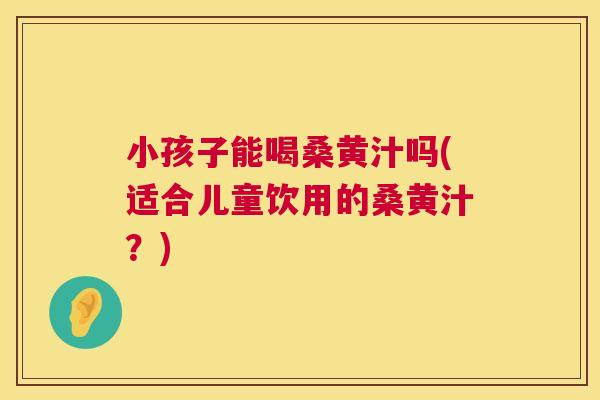 小孩子能喝桑黄汁吗(适合儿童饮用的桑黄汁?) 小孩子能喝桑黄汁吗(适合儿童饮用的桑黄汁?)
