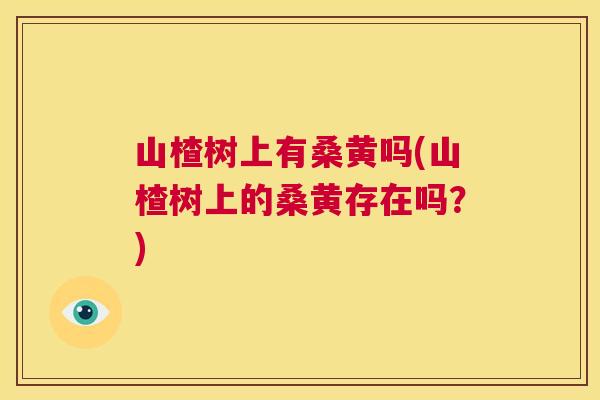 山楂树上有桑黄吗(山楂树上的桑黄存在吗?) 山楂树上有桑黄吗(山楂树上的桑黄存在吗?)
