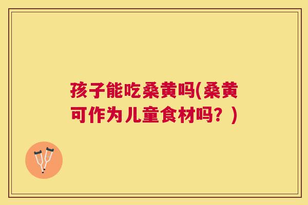 孩子能吃桑黄吗(桑黄可作为儿童食材吗?) 孩子能吃桑黄吗(桑黄可作为儿童食材吗?)