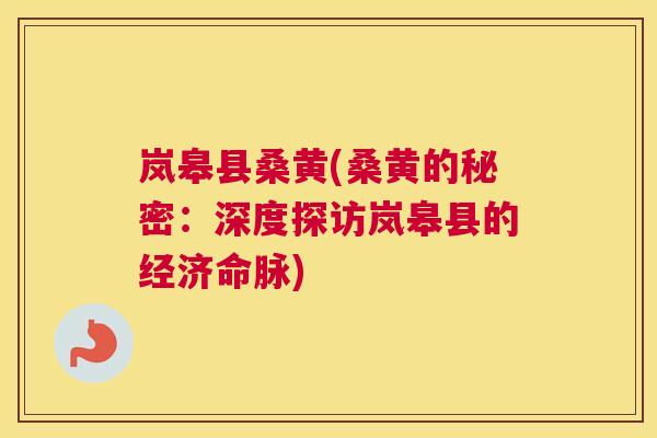 岚皋县桑黄(桑黄的秘密:深度探访岚皋县的经济命脉) 岚皋县桑黄(桑黄的秘密:深度探访岚皋县的经济命脉)