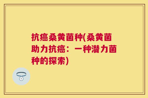 抗桑黄菌种(桑黄菌助力抗:一种潜力菌种的探索) 抗桑黄菌种(桑黄菌助力抗:一种潜力菌种的探索)