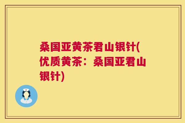 桑国亚黄茶君山银针(优质黄茶:桑国亚君山银针) 桑国亚黄茶君山银针(优质黄茶:桑国亚君山银针)