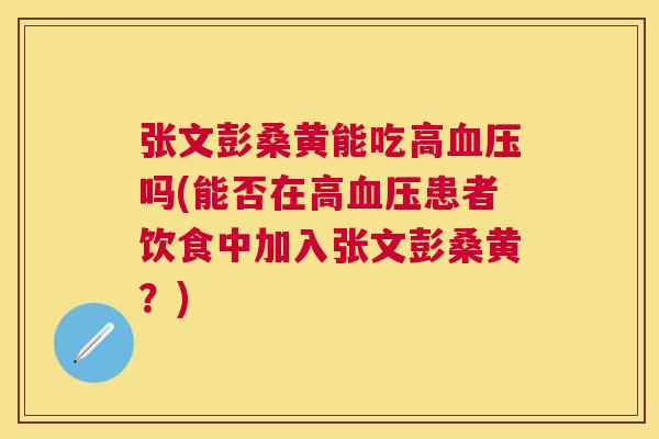 张文彭桑黄能吃高吗(能否在高患者饮食中加入张文彭桑黄?) 张文彭桑黄能吃高吗(能否在高患者饮食中加入张文彭桑黄?)