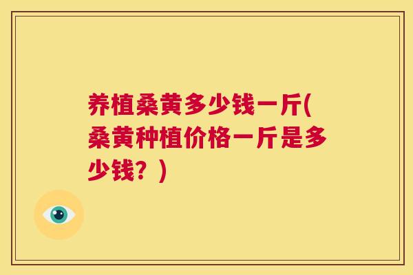 养植桑黄多少钱一斤(桑黄种植价格一斤是多少钱?) 养植桑黄多少钱一斤(桑黄种植价格一斤是多少钱?)