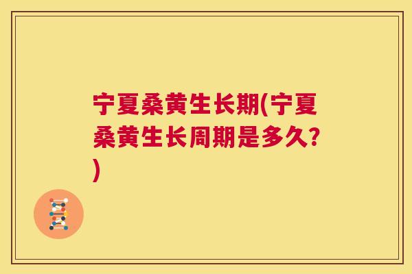 宁夏桑黄生长期(宁夏桑黄生长周期是多久?) 宁夏桑黄生长期(宁夏桑黄生长周期是多久?)