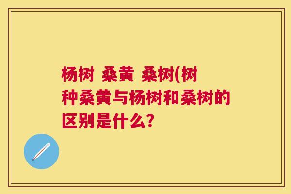 杨树 桑黄 桑树(树种桑黄与杨树和桑树的区别是什么? 杨树 桑黄 桑树(树种桑黄与杨树和桑树的区别是什么?