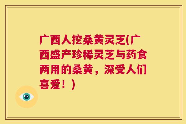 广西人挖桑黄灵芝(广西盛产珍稀灵芝与药食两用的桑黄，深受人们喜爱！)