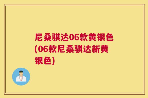 尼桑骐达06款黄银色(06款尼桑骐达新黄银色) 尼桑骐达06款黄银色(06款尼桑骐达新黄银色)