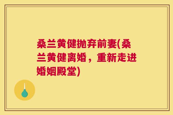 桑兰黄健抛弃前妻(桑兰黄健离婚,重新走进婚姻殿堂) 桑兰黄健抛弃前妻(桑兰黄健离婚,重新走进婚姻殿堂)