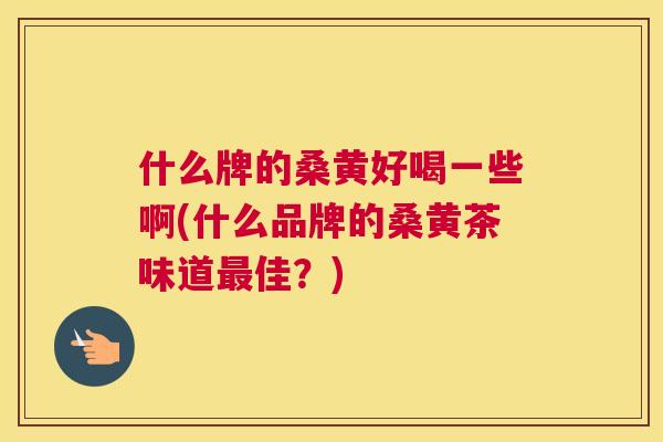 什么牌的桑黄好喝一些啊(什么品牌的桑黄茶味道佳?) 什么牌的桑黄好喝一些啊(什么品牌的桑黄茶味道佳?)