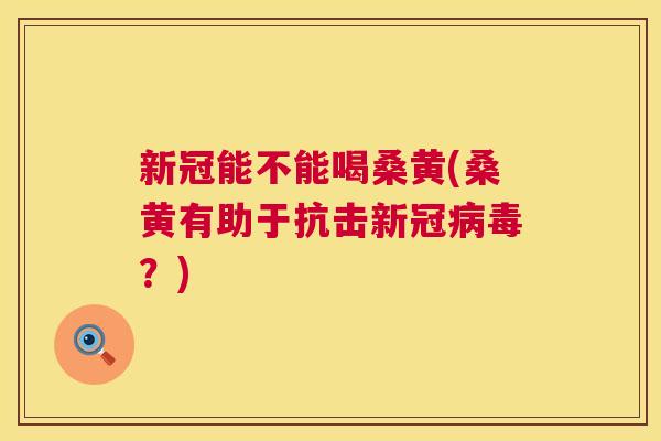 新冠能不能喝桑黄(桑黄有助于抗击新冠?) 新冠能不能喝桑黄(桑黄有助于抗击新冠?)