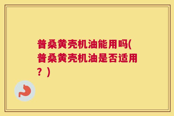 普桑黄壳机油能用吗(普桑黄壳机油是否适用?) 普桑黄壳机油能用吗(普桑黄壳机油是否适用?)