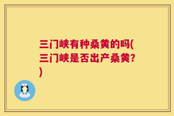 三门峡有种桑黄的吗(三门峡是否出产桑黄?) 三门峡有种桑黄的吗(三门峡是否出产桑黄?)