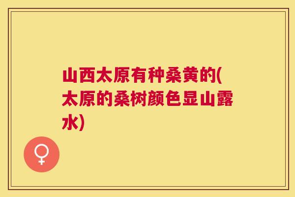 山西太原有种桑黄的(太原的桑树颜色显山露水) 山西太原有种桑黄的(太原的桑树颜色显山露水)