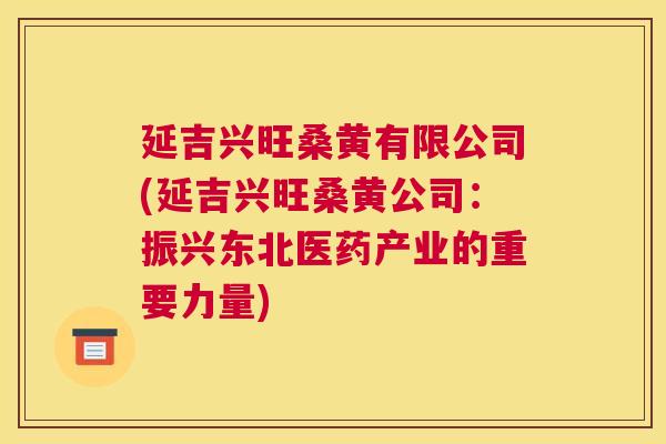 延吉兴旺桑黄有限公司(延吉兴旺桑黄公司:振兴东北医药产业的重要力量) 延吉兴旺桑黄有限公司(延吉兴旺桑黄公司:振兴东北医药产业的重要力量)