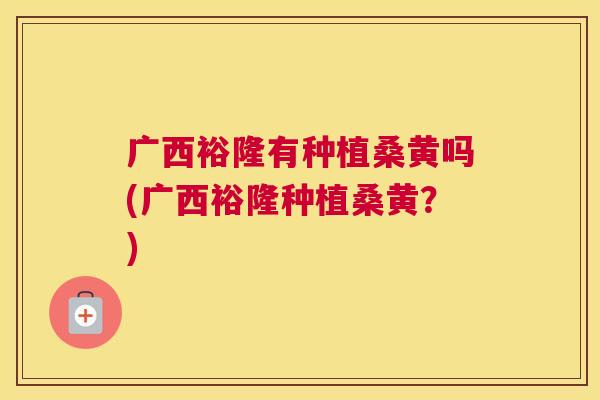 广西裕隆有种植桑黄吗(广西裕隆种植桑黄?) 广西裕隆有种植桑黄吗(广西裕隆种植桑黄?)