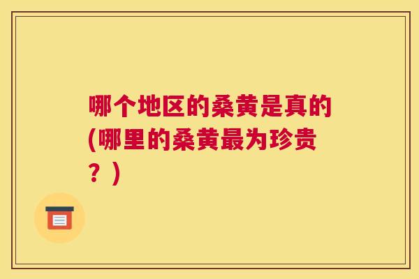 哪个地区的桑黄是真的(哪里的桑黄为珍贵?) 哪个地区的桑黄是真的(哪里的桑黄为珍贵?)