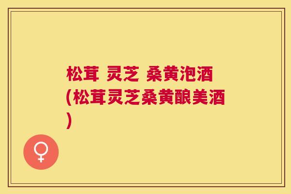 松茸 灵芝 桑黄泡酒(松茸灵芝桑黄酿美酒) 松茸 灵芝 桑黄泡酒(松茸灵芝桑黄酿美酒)