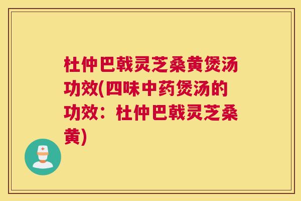 杜仲巴戟灵芝桑黄煲汤功效(四味煲汤的功效:杜仲巴戟灵芝桑黄) 杜仲巴戟灵芝桑黄煲汤功效(四味煲汤的功效:杜仲巴戟灵芝桑黄)